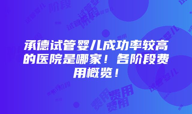 承德试管婴儿成功率较高的医院是哪家！各阶段费用概览！