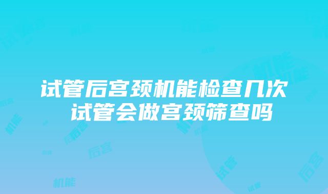 试管后宫颈机能检查几次 试管会做宫颈筛查吗