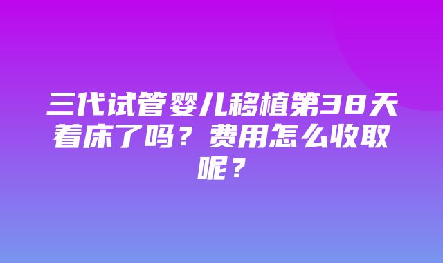 三代试管婴儿移植第38天着床了吗？费用怎么收取呢？