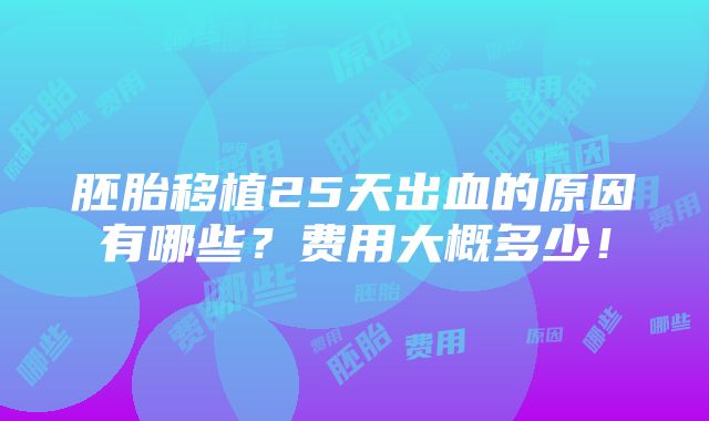 胚胎移植25天出血的原因有哪些？费用大概多少！