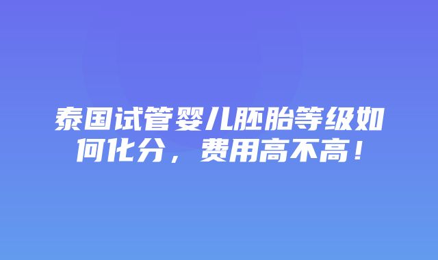 泰国试管婴儿胚胎等级如何化分，费用高不高！