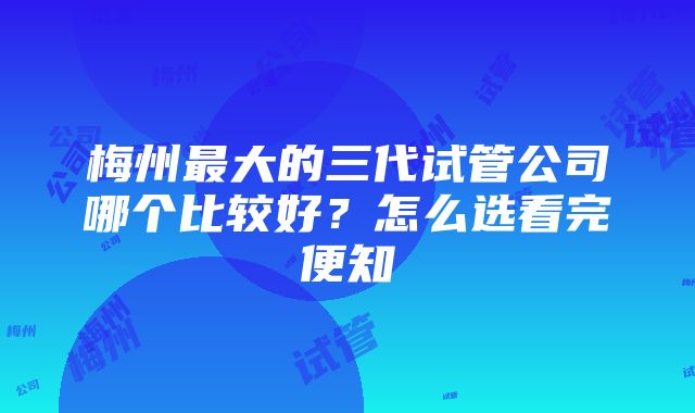 梅州最大的三代试管公司哪个比较好？怎么选看完便知