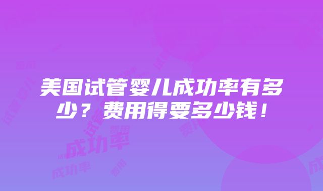 美国试管婴儿成功率有多少？费用得要多少钱！