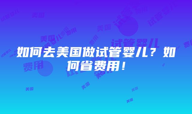 如何去美国做试管婴儿？如何省费用！