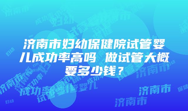 济南市妇幼保健院试管婴儿成功率高吗 做试管大概要多少钱？