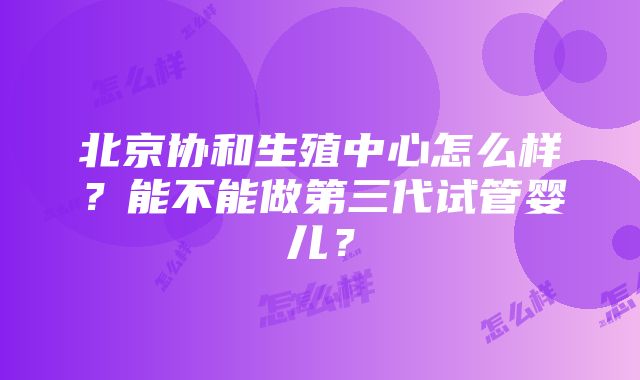 北京协和生殖中心怎么样？能不能做第三代试管婴儿？