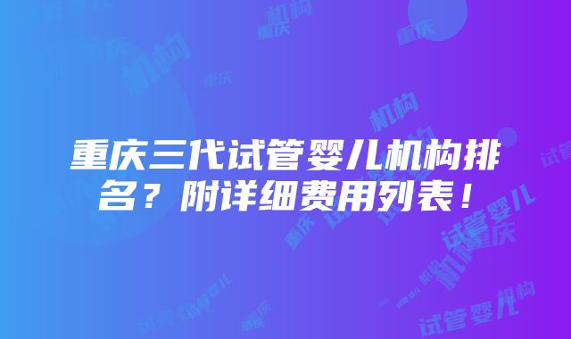 重庆三代试管婴儿机构排名？附详细费用列表！