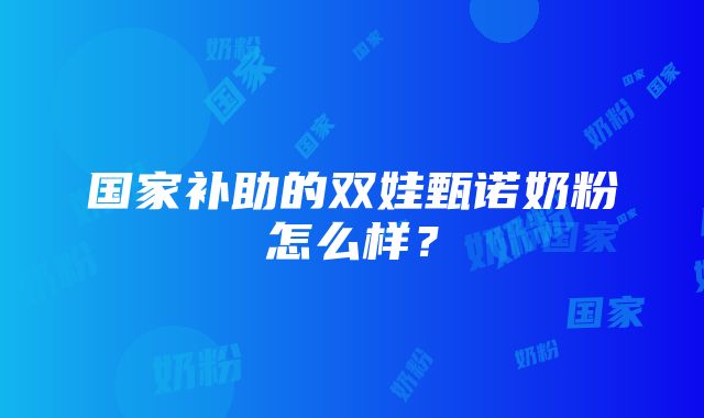 国家补助的双娃甄诺奶粉怎么样？