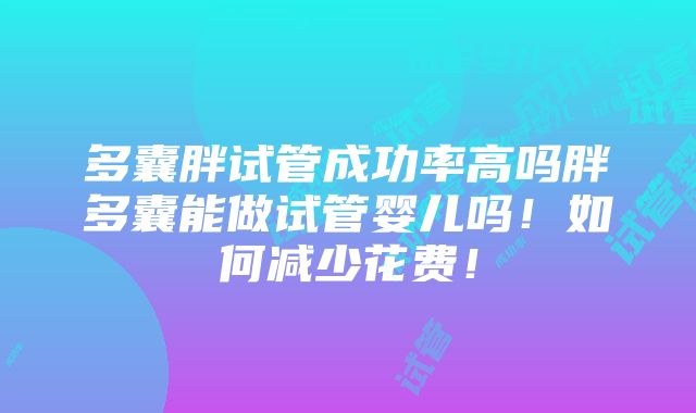 多囊胖试管成功率高吗胖多囊能做试管婴儿吗！如何减少花费！