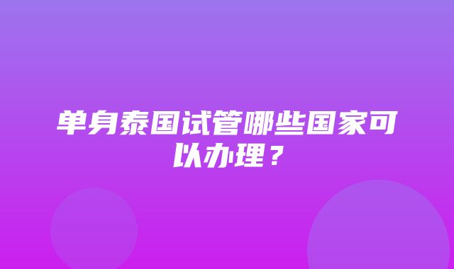 单身泰国试管哪些国家可以办理？