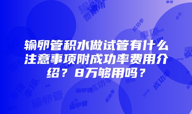 输卵管积水做试管有什么注意事项附成功率费用介绍？8万够用吗？