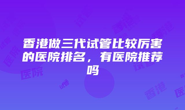 香港做三代试管比较厉害的医院排名，有医院推荐吗