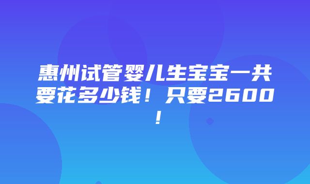 惠州试管婴儿生宝宝一共要花多少钱！只要2600！