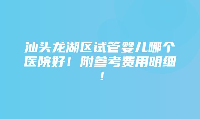 汕头龙湖区试管婴儿哪个医院好！附参考费用明细！