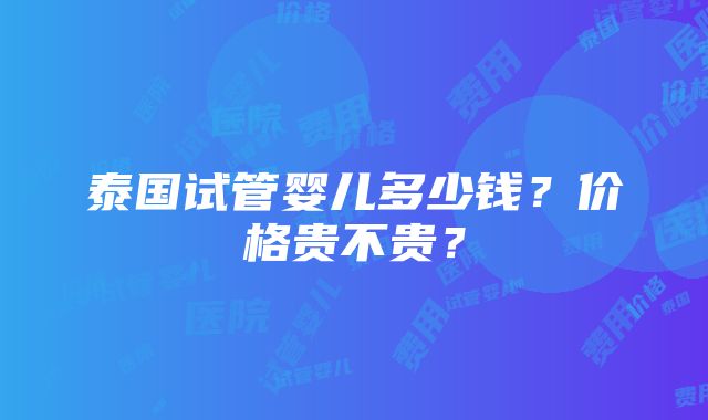 泰国试管婴儿多少钱？价格贵不贵？