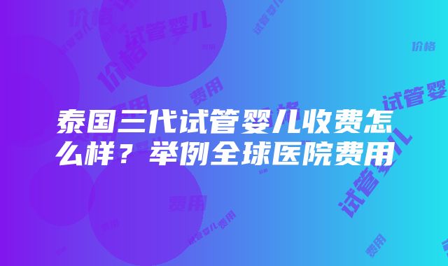 泰国三代试管婴儿收费怎么样？举例全球医院费用