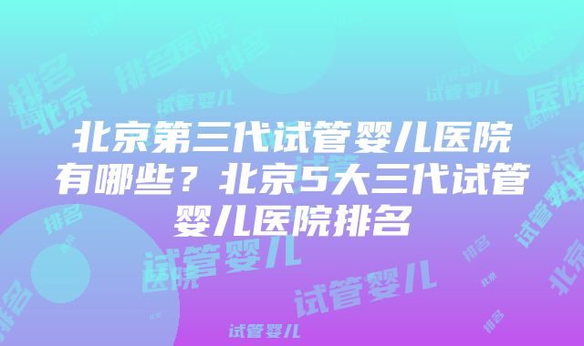 北京第三代试管婴儿医院有哪些？北京5大三代试管婴儿医院排名