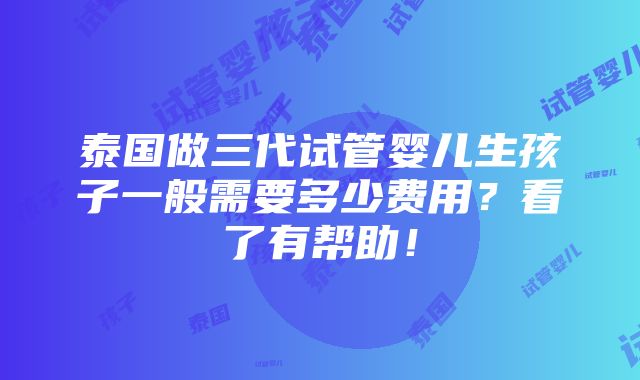 泰国做三代试管婴儿生孩子一般需要多少费用？看了有帮助！