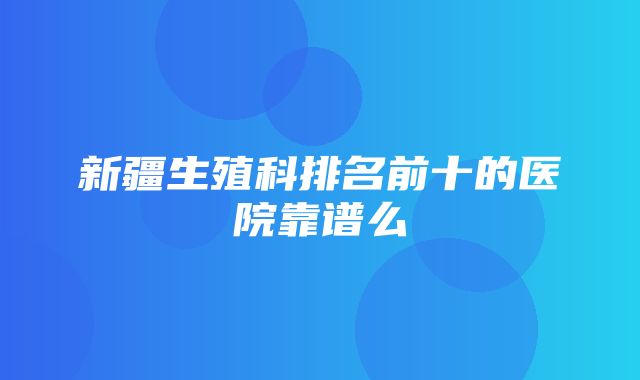 新疆生殖科排名前十的医院靠谱么