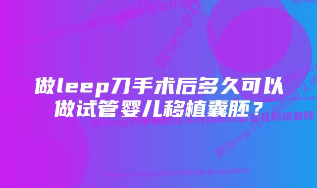 做leep刀手术后多久可以做试管婴儿移植囊胚？