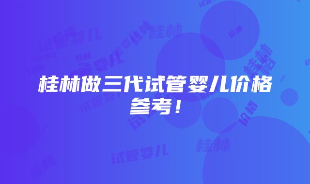 桂林做三代试管婴儿价格参考！