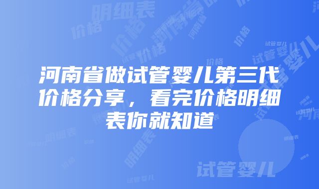 河南省做试管婴儿第三代价格分享，看完价格明细表你就知道