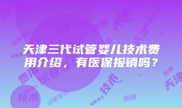 天津三代试管婴儿技术费用介绍，有医保报销吗？