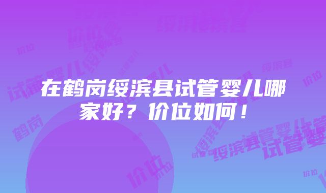 在鹤岗绥滨县试管婴儿哪家好？价位如何！