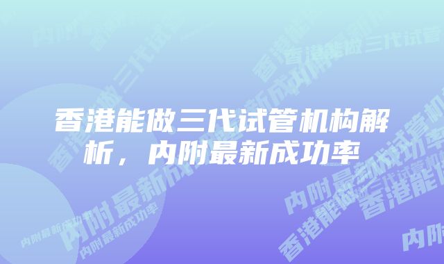 香港能做三代试管机构解析，内附最新成功率