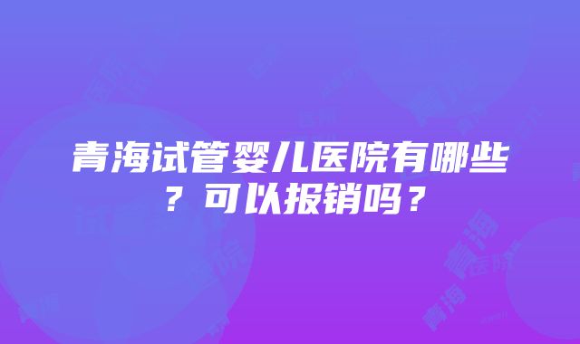 青海试管婴儿医院有哪些？可以报销吗？