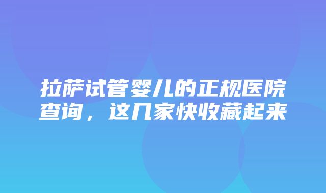 拉萨试管婴儿的正规医院查询，这几家快收藏起来