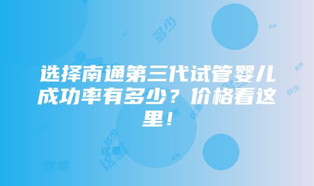 选择南通第三代试管婴儿成功率有多少？价格看这里！