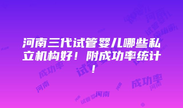 河南三代试管婴儿哪些私立机构好！附成功率统计！