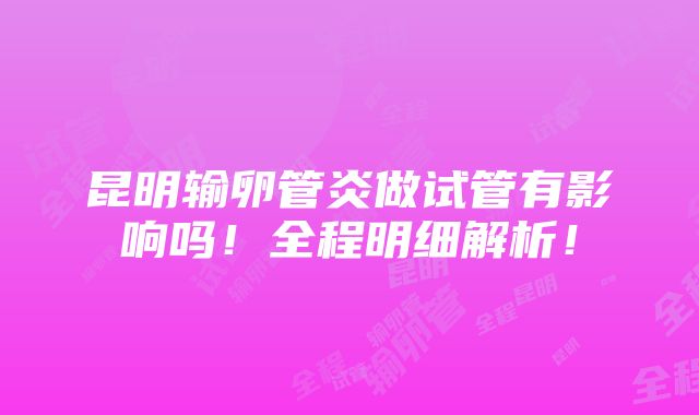 昆明输卵管炎做试管有影响吗！全程明细解析！