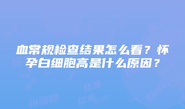 血常规检查结果怎么看？怀孕白细胞高是什么原因？