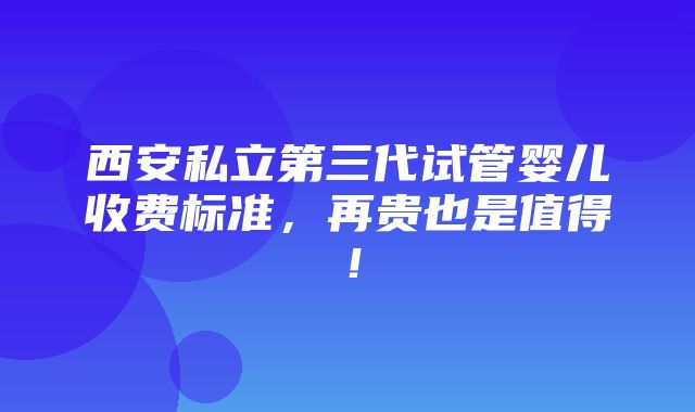 西安私立第三代试管婴儿收费标准，再贵也是值得！