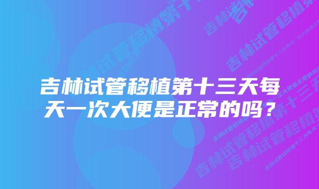 吉林试管移植第十三天每天一次大便是正常的吗？