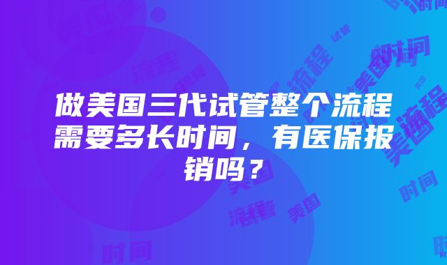 做美国三代试管整个流程需要多长时间，有医保报销吗？