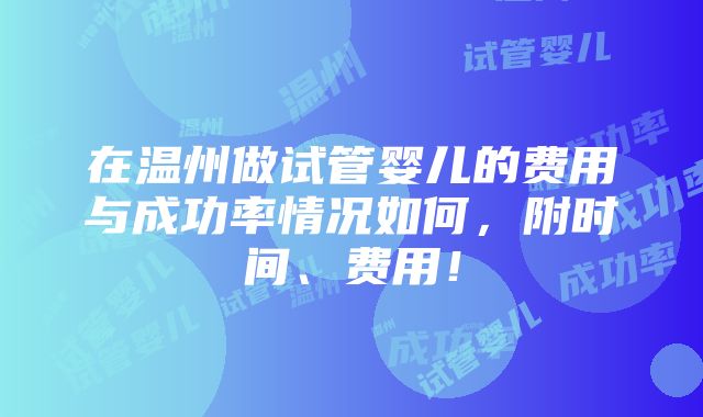 在温州做试管婴儿的费用与成功率情况如何，附时间、费用！