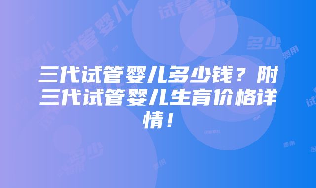 三代试管婴儿多少钱？附三代试管婴儿生育价格详情！