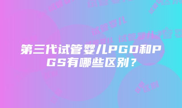 第三代试管婴儿PGD和PGS有哪些区别？