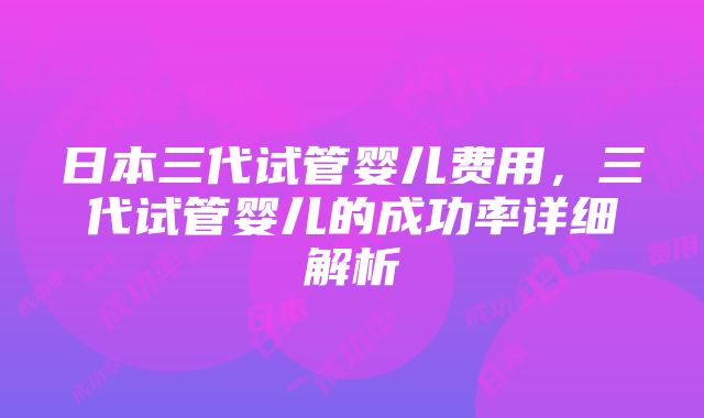 日本三代试管婴儿费用，三代试管婴儿的成功率详细解析