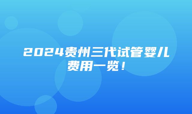 2024贵州三代试管婴儿费用一览！