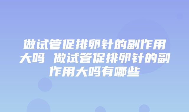 做试管促排卵针的副作用大吗 做试管促排卵针的副作用大吗有哪些