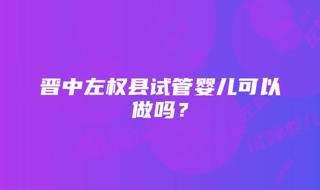 晋中左权县试管婴儿可以做吗？