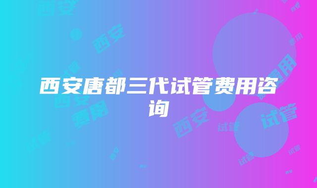 西安唐都三代试管费用咨询