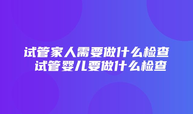 试管家人需要做什么检查 试管婴儿要做什么检查