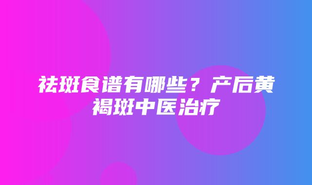 祛斑食谱有哪些？产后黄褐斑中医治疗