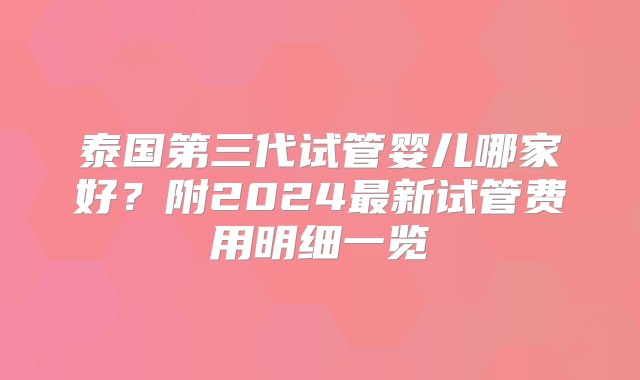 泰国第三代试管婴儿哪家好？附2024最新试管费用明细一览