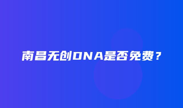 南昌无创DNA是否免费？